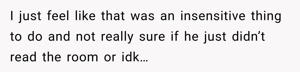I just feel like that was an insensitive thing to do and not really sure if he just didn’t read the room or idk…