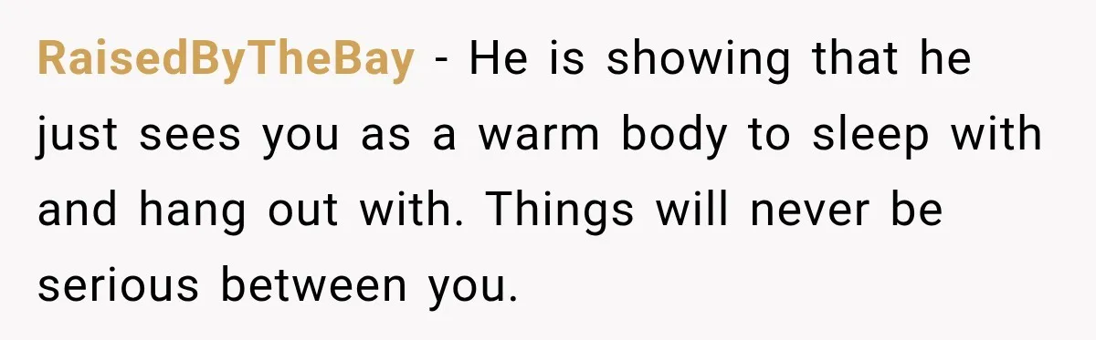 RaisedByTheBay − He is showing that he just sees you as a warm body to sleep with and hang out with. Things will never be serious between you.