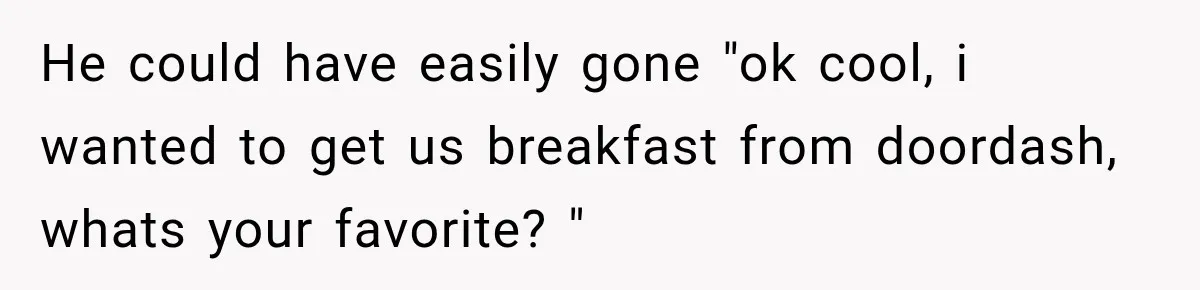 He could have easily gone "ok cool, i wanted to get us breakfast from doordash, whats your favorite? "