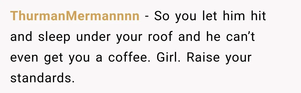 ThurmanMermannnn − So you let him hit and sleep under your roof and he can’t even get you a coffee. Girl. Raise your standards.