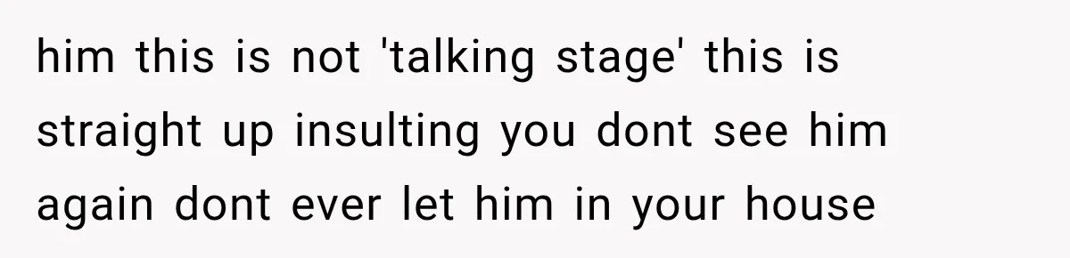 him this is not 'talking stage' this is straight up insulting you dont see him again dont ever let him in your house