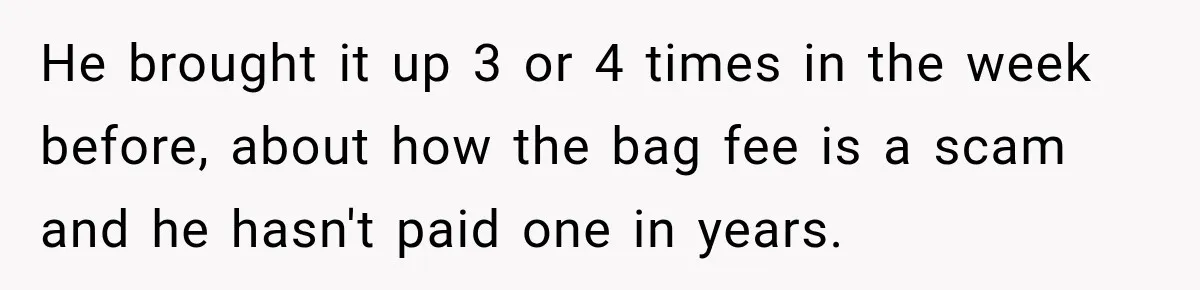 Friend Secretly Packs His Things Into Her Checked Bag, Then Gets Mad When She Takes Them Out He brought it up 3 or 4 times in the week before, about how the bag fee is a scam and he hasn't paid one in years.