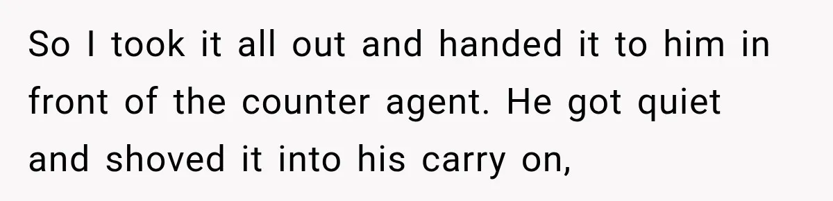 Friend Secretly Packs His Things Into Her Checked Bag, Then Gets Mad When She Takes Them Out So I took it all out and handed it to him in front of the counter agent. He got quiet and shoved it into his carry on,