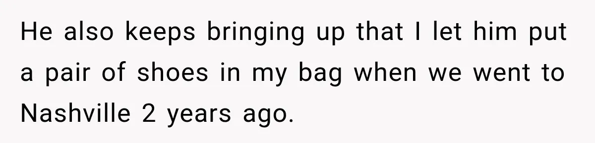 Friend Secretly Packs His Things Into Her Checked Bag, Then Gets Mad When She Takes Them Out He also keeps bringing up that I let him put a pair of shoes in my bag when we went to Nashville 2 years ago.