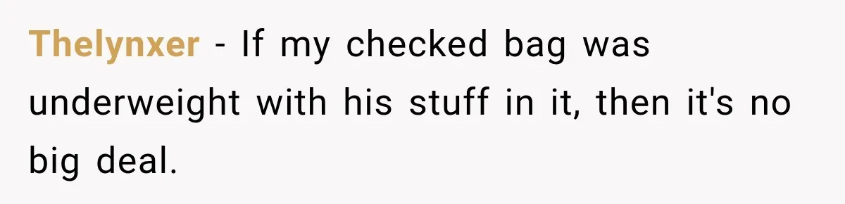 Friend Secretly Packs His Things Into Her Checked Bag, Then Gets Mad When She Takes Them Out Thelynxer − If my checked bag was underweight with his stuff in it, then it's no big deal.