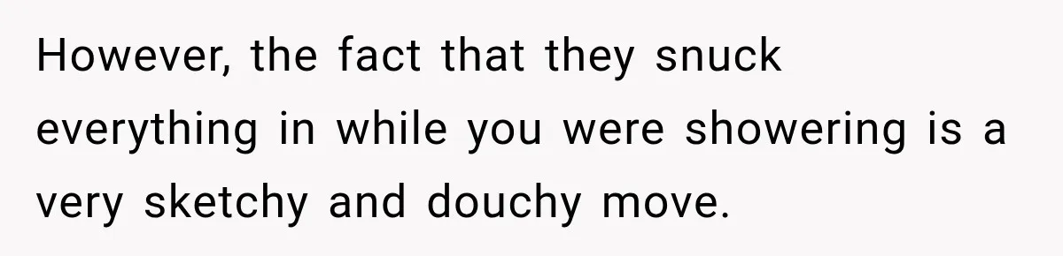Friend Secretly Packs His Things Into Her Checked Bag, Then Gets Mad When She Takes Them Out However, the fact that they snuck everything in while you were showering is a very sketchy and douchy move.