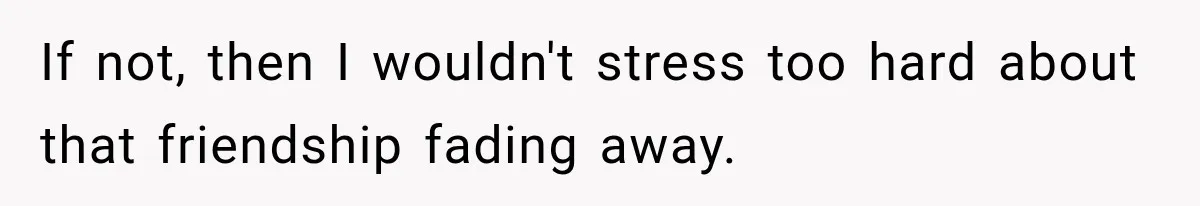 Friend Secretly Packs His Things Into Her Checked Bag, Then Gets Mad When She Takes Them Out If not, then I wouldn't stress too hard about that friendship fading away.