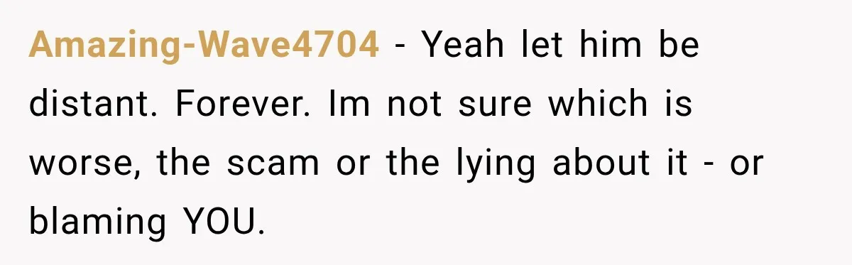 Friend Secretly Packs His Things Into Her Checked Bag, Then Gets Mad When She Takes Them Out Amazing-Wave4704 − Yeah let him be distant. Forever. Im not sure which is worse, the scam or the lying about it - or blaming YOU.