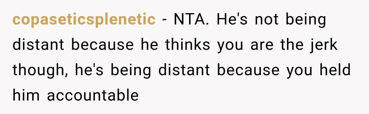 Friend Secretly Packs His Things Into Her Checked Bag, Then Gets Mad When She Takes Them Out copaseticsplenetic − NTA. He's not being distant because he thinks you are the jerk though, he's being distant because you held him accountable
