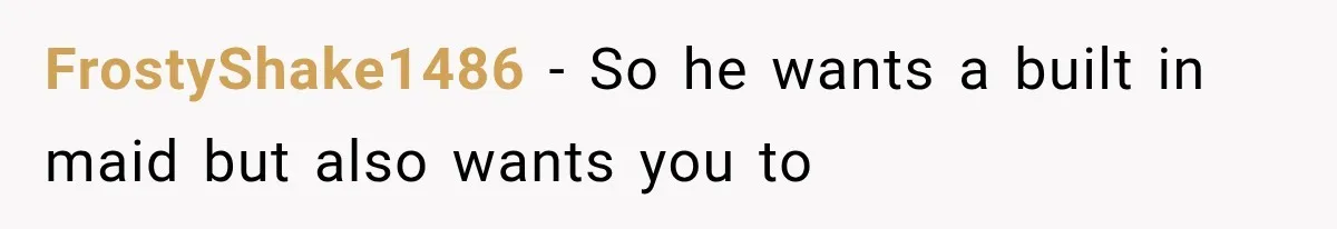 She Cooked, Cleaned, and Cared for Him Daily, Until One Silent Night Changed Everything FrostyShake1486 − So he wants a built in maid but also wants you to
