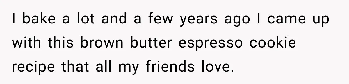 I bake a lot and a few years ago I came up with this brown butter espresso cookie recipe that all my friends love.