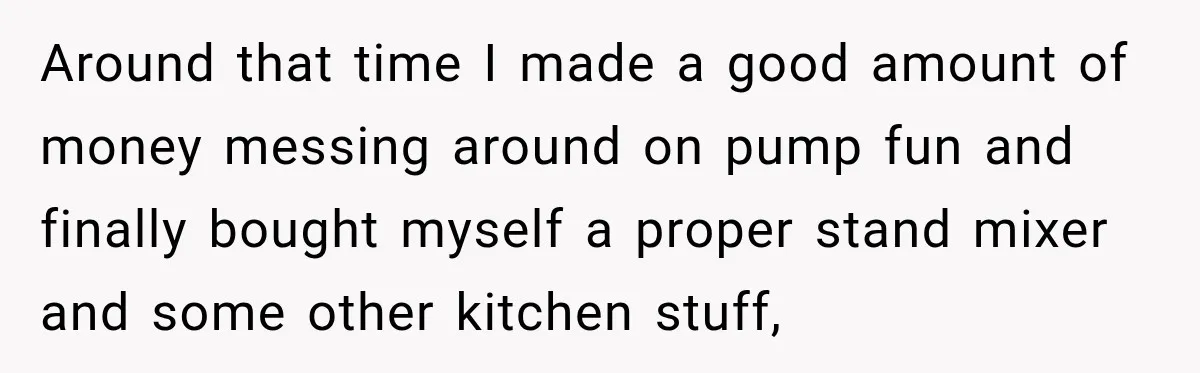 Around that time I made a good amount of money messing around on pump fun and finally bought myself a proper stand mixer and some other kitchen stuff,