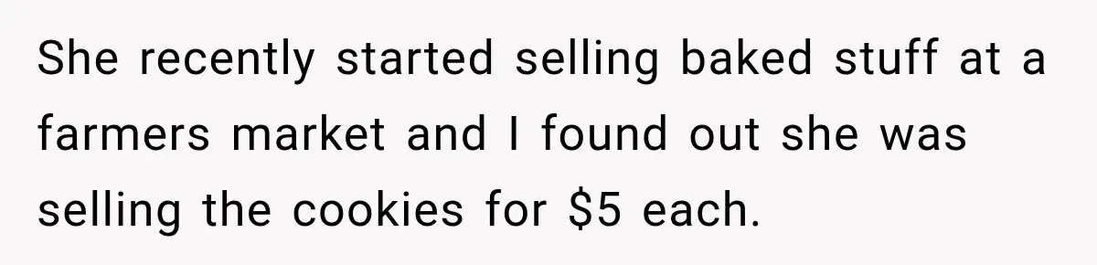 She recently started selling baked stuff at a farmers market and I found out she was selling the cookies for $5 each.