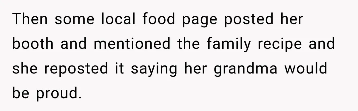 Then some local food page posted her booth and mentioned the family recipe and she reposted it saying her grandma would be proud.