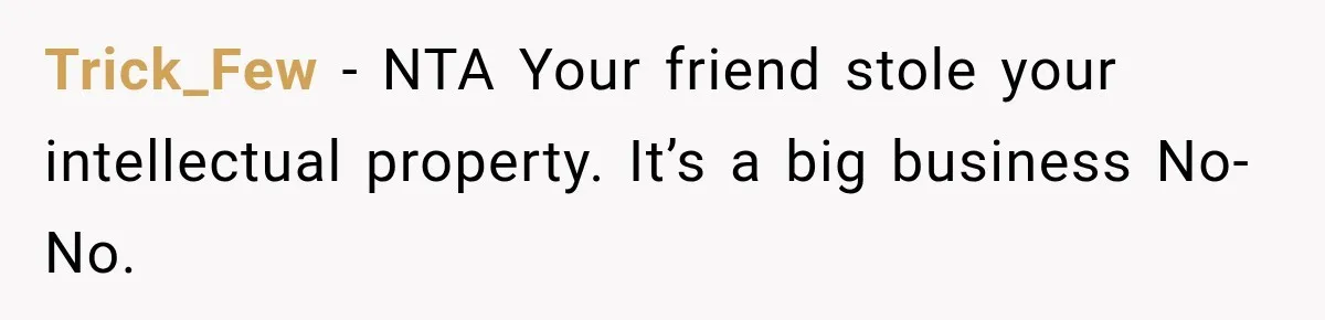 Trick_Few − NTA Your friend stole your intellectual property. It’s a big business No-No.