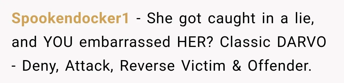 Spookendocker1 − She got caught in a lie, and YOU embarrassed HER? Classic DARVO - Deny, Attack, Reverse Victim & Offender.