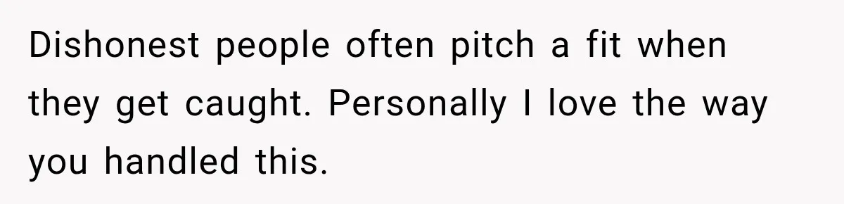 Dishonest people often pitch a fit when they get caught. Personally I love the way you handled this.