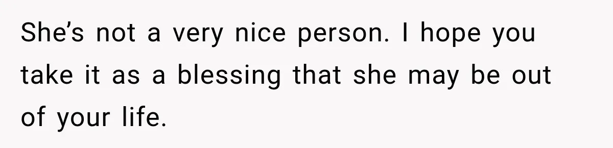 She’s not a very nice person. I hope you take it as a blessing that she may be out of your life.