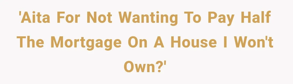 'AITA for not wanting to pay half the mortgage on a house I won't own?'