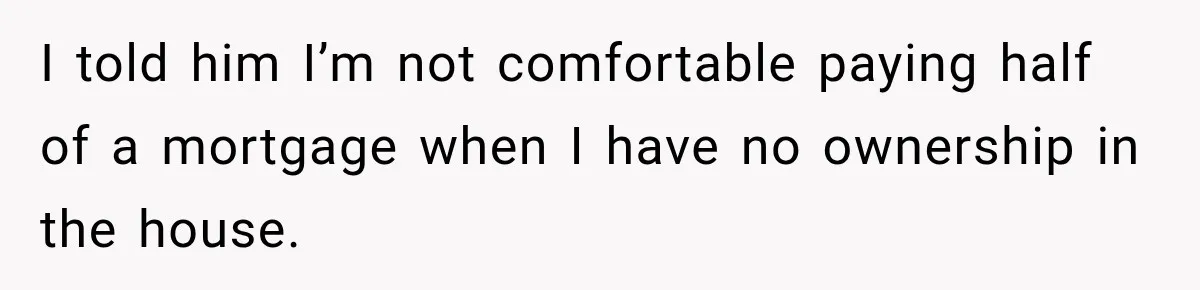 I told him I’m not comfortable paying half of a mortgage when I have no ownership in the house.