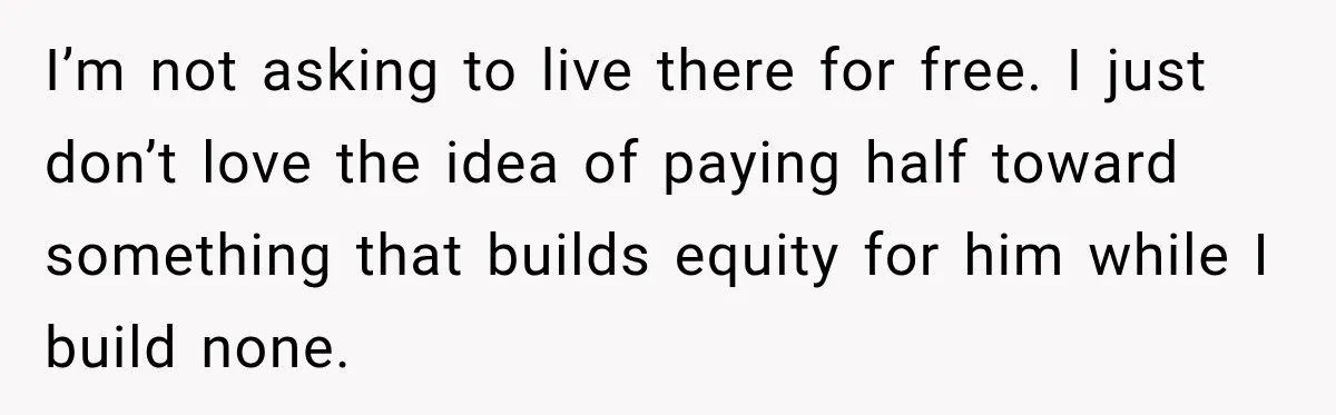 I’m not asking to live there for free. I just don’t love the idea of paying half toward something that builds equity for him while I build none.