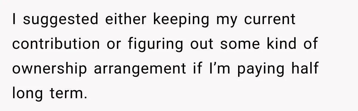 I suggested either keeping my current contribution or figuring out some kind of ownership arrangement if I’m paying half long term.
