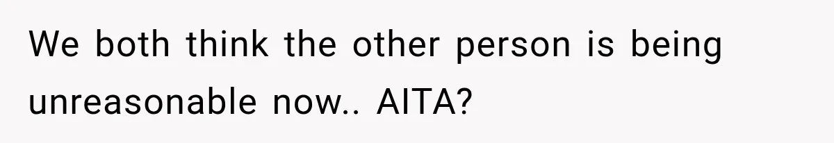 We both think the other person is being unreasonable now.. AITA?