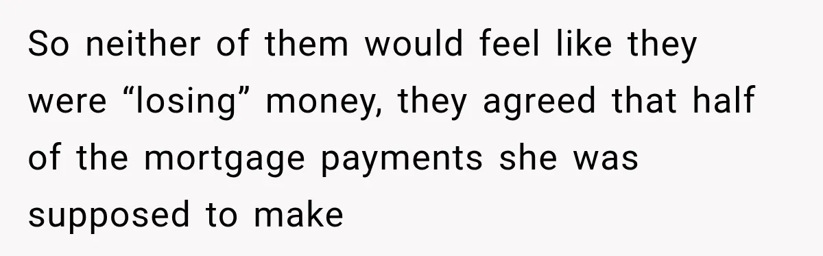 So neither of them would feel like they were “losing” money, they agreed that half of the mortgage payments she was supposed to make