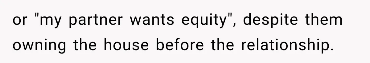 or "my partner wants equity", despite them owning the house before the relationship.