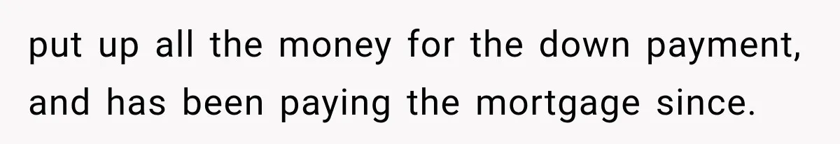 put up all the money for the down payment, and has been paying the mortgage since.