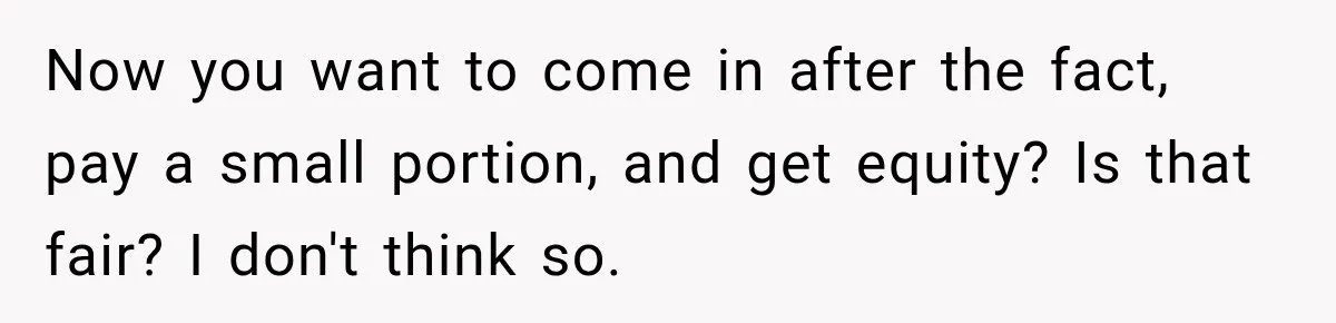 Now you want to come in after the fact, pay a small portion, and get equity? Is that fair? I don't think so.
