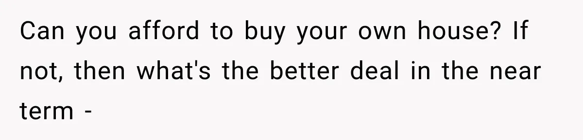 Can you afford to buy your own house? If not, then what's the better deal in the near term -