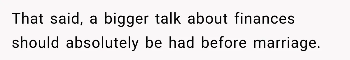 That said, a bigger talk about finances should absolutely be had before marriage.