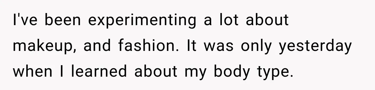 I've been experimenting a lot about makeup, and fashion. It was only yesterday when I learned about my body type.
