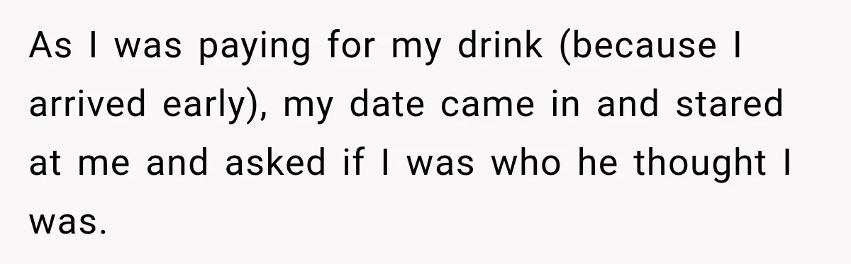 As I was paying for my drink (because I arrived early), my date came in and stared at me and asked if I was who he thought I was.