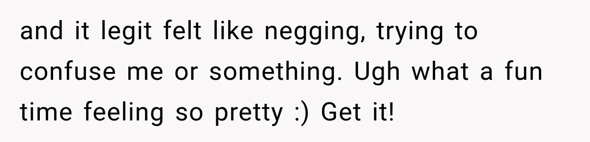 and it legit felt like negging, trying to confuse me or something. Ugh what a fun time feeling so pretty :) Get it!