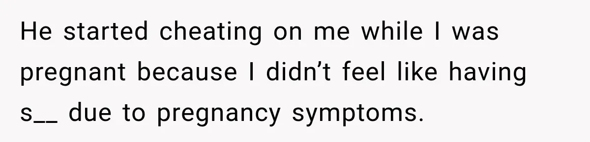 He started cheating on me while I was pregnant because I didn’t feel like having s__ due to pregnancy symptoms.