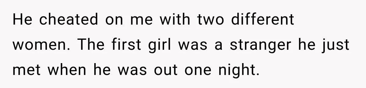 He cheated on me with two different women. The first girl was a stranger he just met when he was out one night.