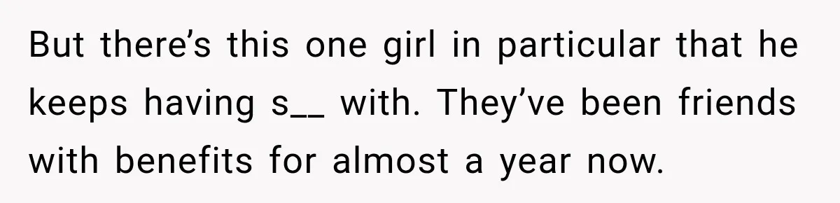 But there’s this one girl in particular that he keeps having s__ with. They’ve been friends with benefits for almost a year now.