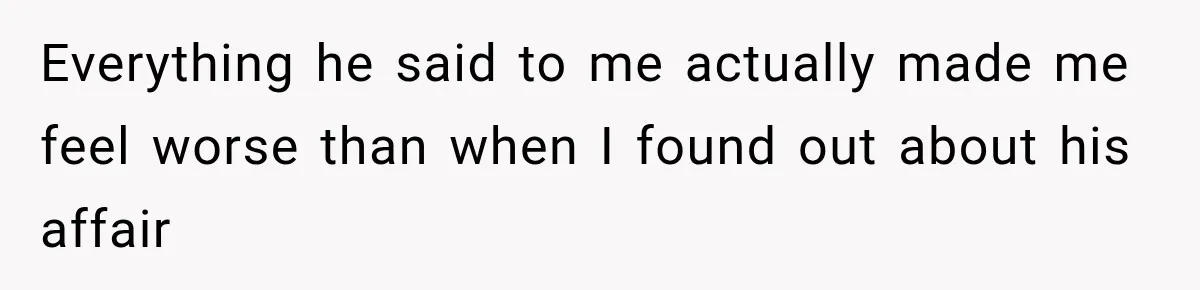 Everything he said to me actually made me feel worse than when I found out about his affair