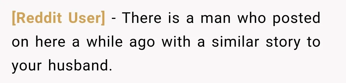 [Reddit User] − There is a man who posted on here a while ago with a similar story to your husband.