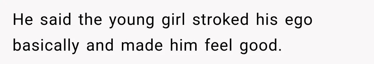 He said the young girl stroked his ego basically and made him feel good.