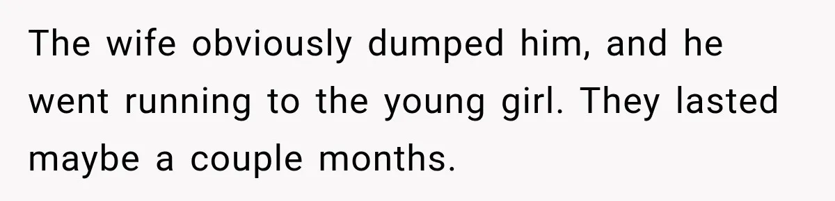 The wife obviously dumped him, and he went running to the young girl. They lasted maybe a couple months.