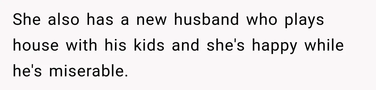She also has a new husband who plays house with his kids and she's happy while he's miserable.