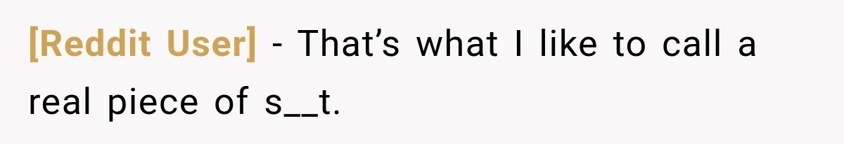 [Reddit User] − That’s what I like to call a real piece of s__t.