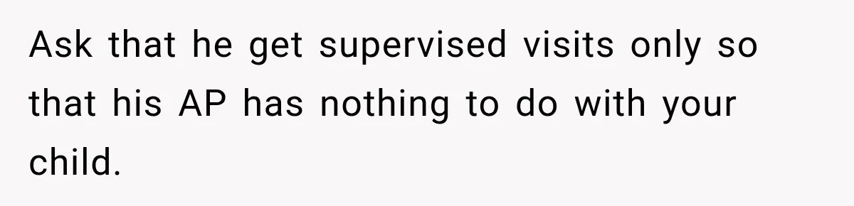 Ask that he get supervised visits only so that his AP has nothing to do with your child.