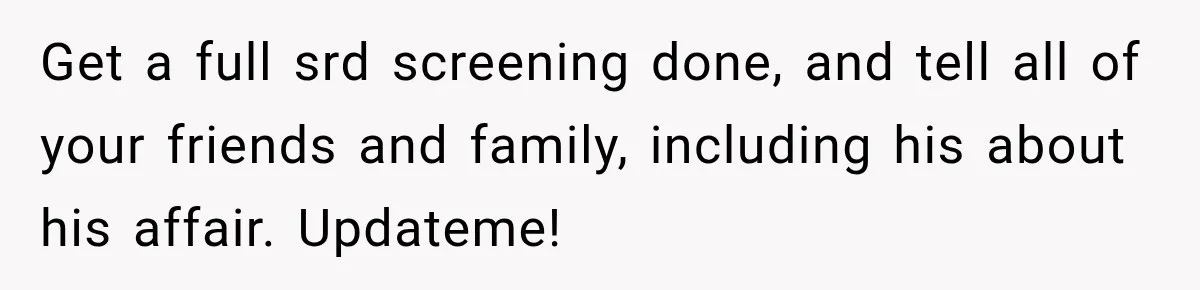 Get a full srd screening done, and tell all of your friends and family, including his about his affair. Updateme!