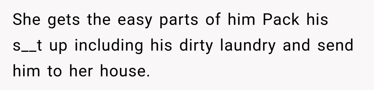 She gets the easy parts of him Pack his s__t up including his dirty laundry and send him to her house.