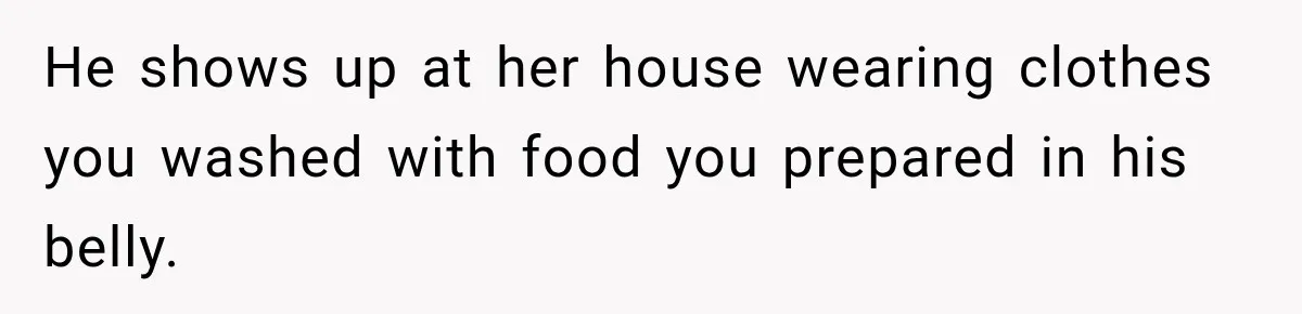 He shows up at her house wearing clothes you washed with food you prepared in his belly.