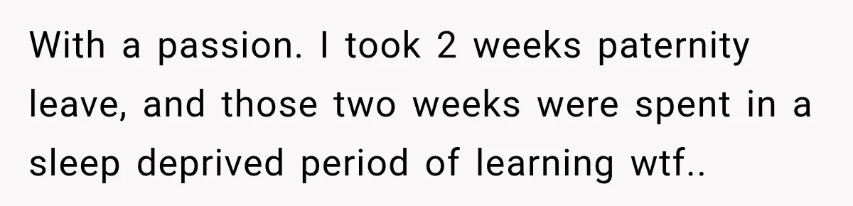 New Dad Admits He Hated His Baby, Then Discovers The Real Reason Behind His Anger With a passion. I took 2 weeks paternity leave, and those two weeks were spent in a sleep deprived period of learning wtf..